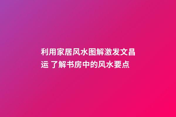 利用家居风水图解激发文昌运 了解书房中的风水要点